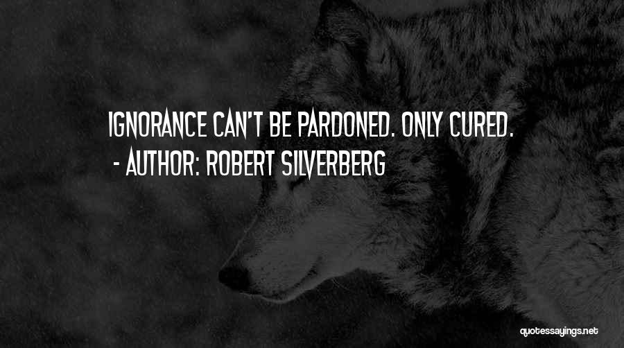 Robert Silverberg Quotes: Ignorance Can't Be Pardoned. Only Cured.