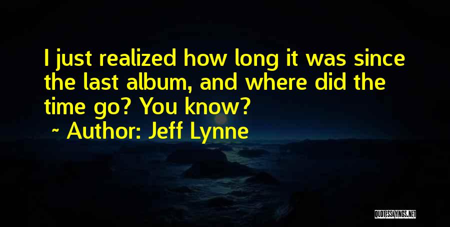 Jeff Lynne Quotes: I Just Realized How Long It Was Since The Last Album, And Where Did The Time Go? You Know?
