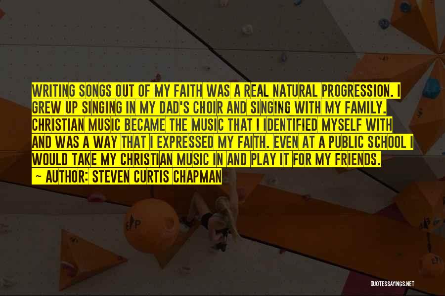 Steven Curtis Chapman Quotes: Writing Songs Out Of My Faith Was A Real Natural Progression. I Grew Up Singing In My Dad's Choir And