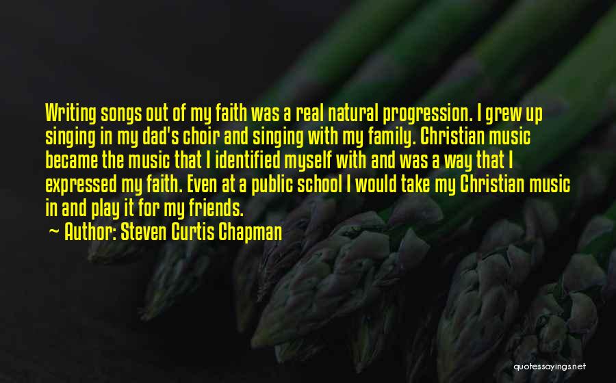 Steven Curtis Chapman Quotes: Writing Songs Out Of My Faith Was A Real Natural Progression. I Grew Up Singing In My Dad's Choir And