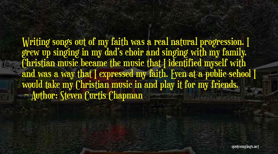 Steven Curtis Chapman Quotes: Writing Songs Out Of My Faith Was A Real Natural Progression. I Grew Up Singing In My Dad's Choir And