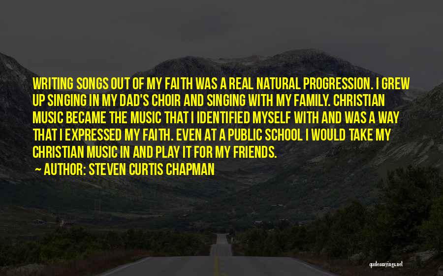 Steven Curtis Chapman Quotes: Writing Songs Out Of My Faith Was A Real Natural Progression. I Grew Up Singing In My Dad's Choir And