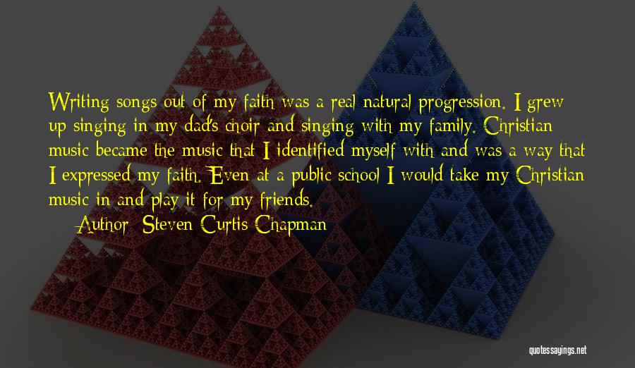 Steven Curtis Chapman Quotes: Writing Songs Out Of My Faith Was A Real Natural Progression. I Grew Up Singing In My Dad's Choir And