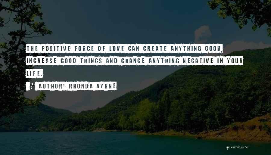 Rhonda Byrne Quotes: The Positive Force Of Love Can Create Anything Good, Increase Good Things And Change Anything Negative In Your Life.