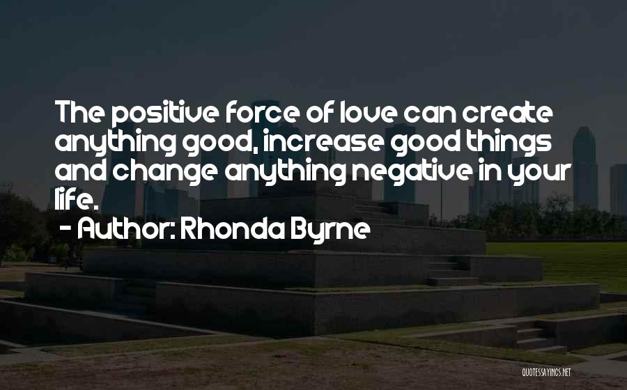 Rhonda Byrne Quotes: The Positive Force Of Love Can Create Anything Good, Increase Good Things And Change Anything Negative In Your Life.