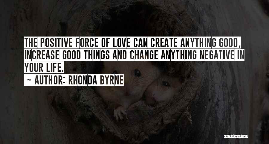 Rhonda Byrne Quotes: The Positive Force Of Love Can Create Anything Good, Increase Good Things And Change Anything Negative In Your Life.