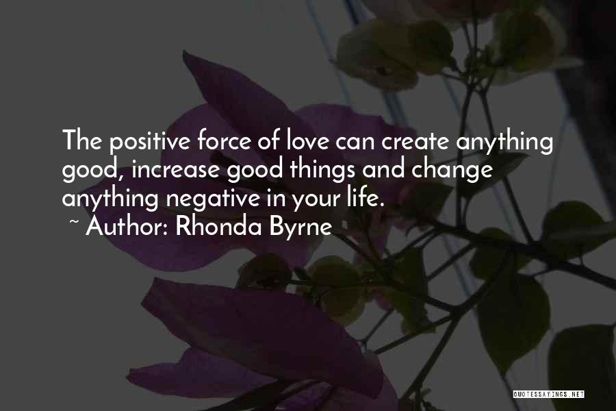 Rhonda Byrne Quotes: The Positive Force Of Love Can Create Anything Good, Increase Good Things And Change Anything Negative In Your Life.