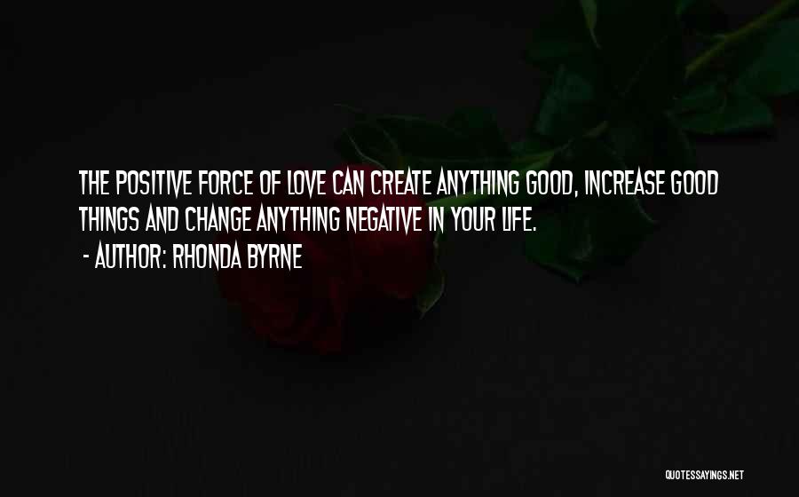 Rhonda Byrne Quotes: The Positive Force Of Love Can Create Anything Good, Increase Good Things And Change Anything Negative In Your Life.