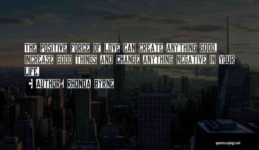 Rhonda Byrne Quotes: The Positive Force Of Love Can Create Anything Good, Increase Good Things And Change Anything Negative In Your Life.