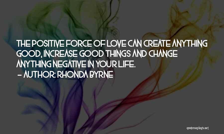 Rhonda Byrne Quotes: The Positive Force Of Love Can Create Anything Good, Increase Good Things And Change Anything Negative In Your Life.