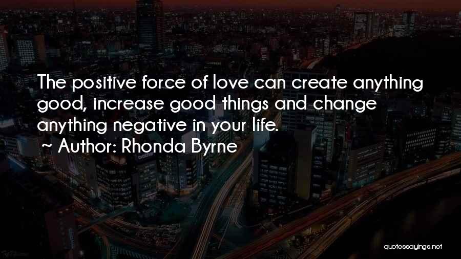 Rhonda Byrne Quotes: The Positive Force Of Love Can Create Anything Good, Increase Good Things And Change Anything Negative In Your Life.