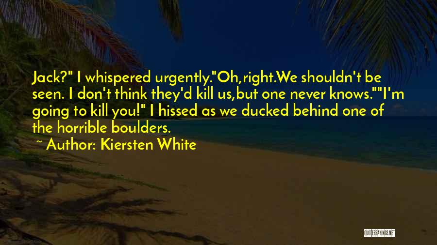 Kiersten White Quotes: Jack? I Whispered Urgently.oh,right.we Shouldn't Be Seen. I Don't Think They'd Kill Us,but One Never Knows.i'm Going To Kill You!