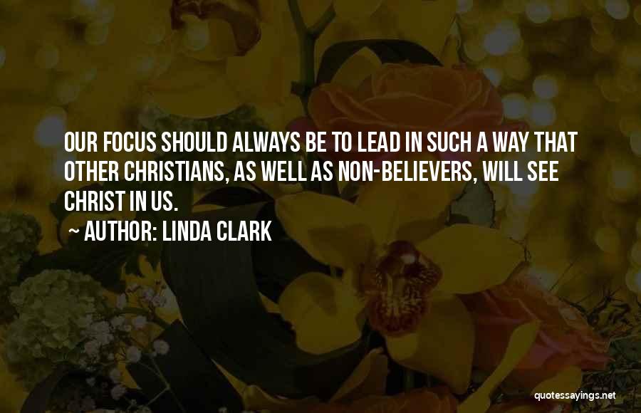 Linda Clark Quotes: Our Focus Should Always Be To Lead In Such A Way That Other Christians, As Well As Non-believers, Will See