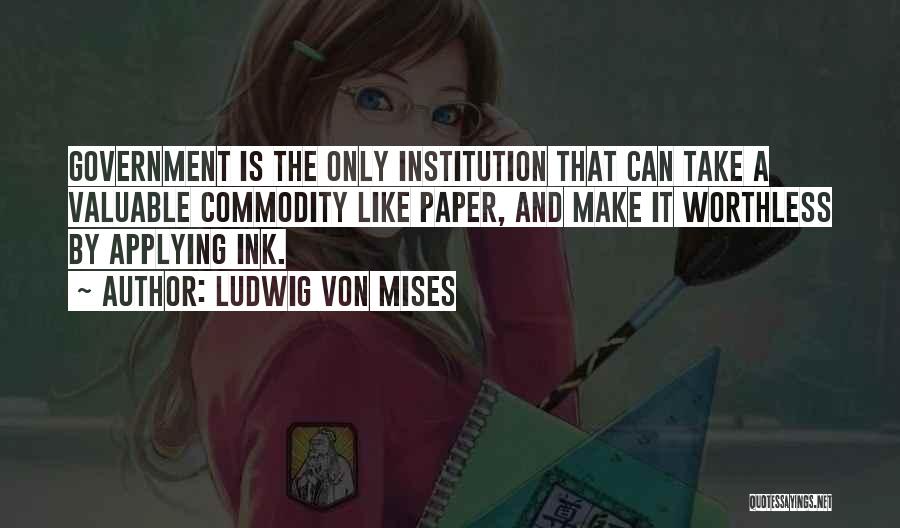 Ludwig Von Mises Quotes: Government Is The Only Institution That Can Take A Valuable Commodity Like Paper, And Make It Worthless By Applying Ink.