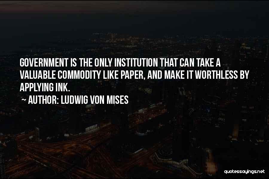 Ludwig Von Mises Quotes: Government Is The Only Institution That Can Take A Valuable Commodity Like Paper, And Make It Worthless By Applying Ink.