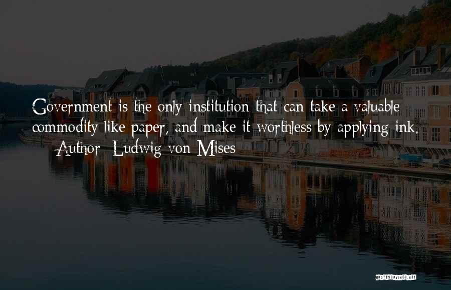 Ludwig Von Mises Quotes: Government Is The Only Institution That Can Take A Valuable Commodity Like Paper, And Make It Worthless By Applying Ink.