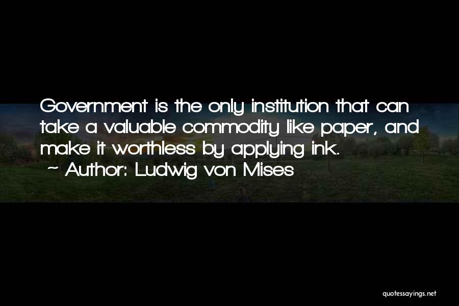 Ludwig Von Mises Quotes: Government Is The Only Institution That Can Take A Valuable Commodity Like Paper, And Make It Worthless By Applying Ink.