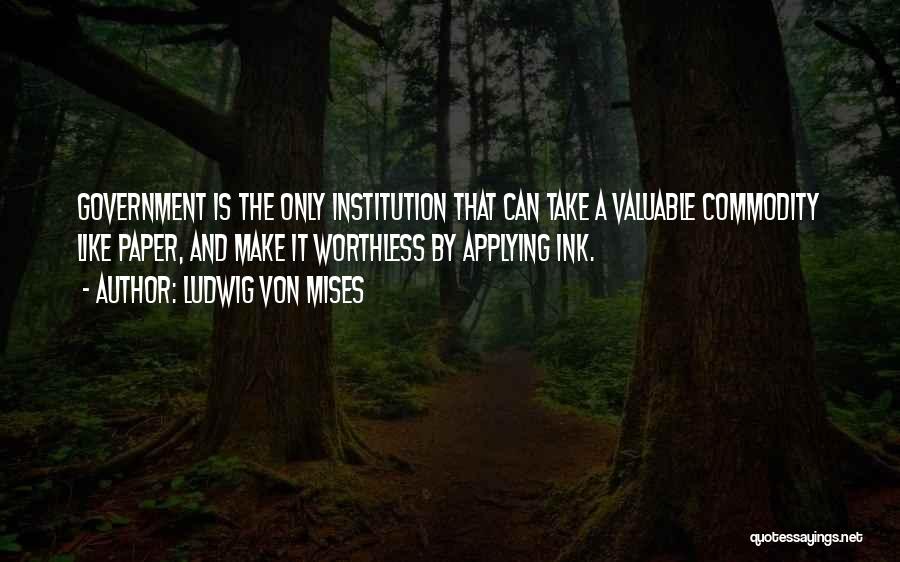 Ludwig Von Mises Quotes: Government Is The Only Institution That Can Take A Valuable Commodity Like Paper, And Make It Worthless By Applying Ink.