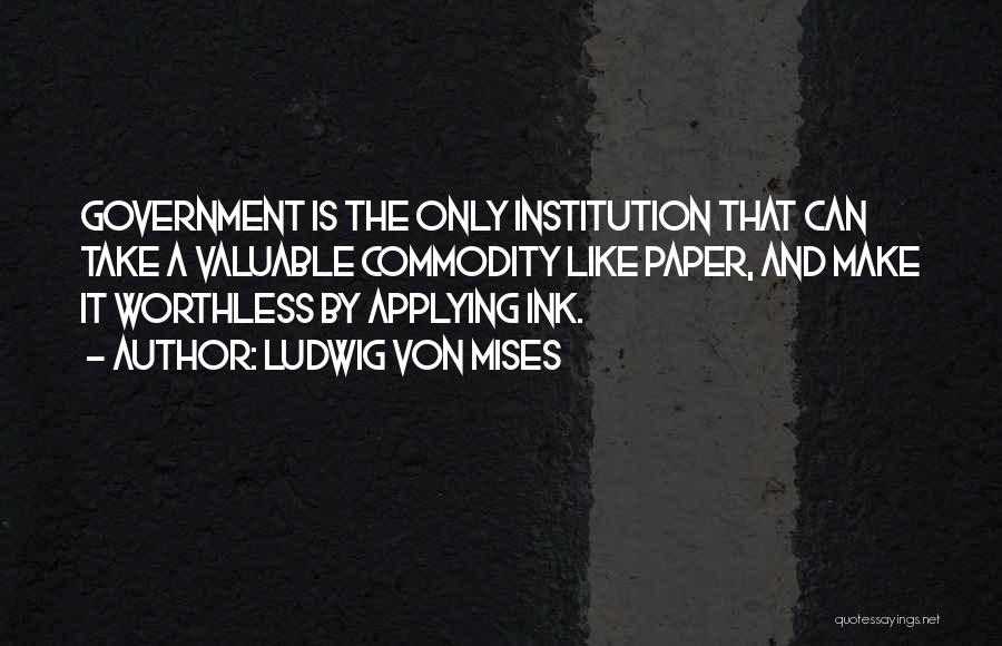Ludwig Von Mises Quotes: Government Is The Only Institution That Can Take A Valuable Commodity Like Paper, And Make It Worthless By Applying Ink.