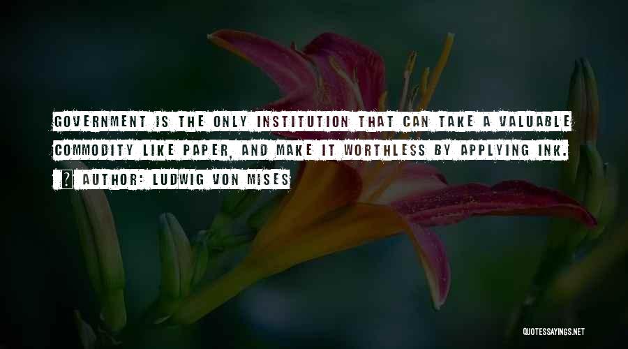 Ludwig Von Mises Quotes: Government Is The Only Institution That Can Take A Valuable Commodity Like Paper, And Make It Worthless By Applying Ink.