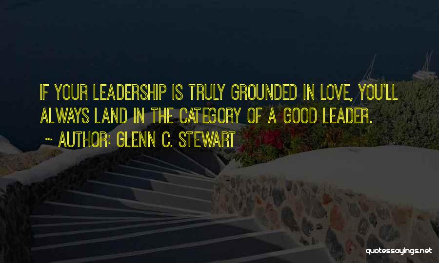 Glenn C. Stewart Quotes: If Your Leadership Is Truly Grounded In Love, You'll Always Land In The Category Of A Good Leader.
