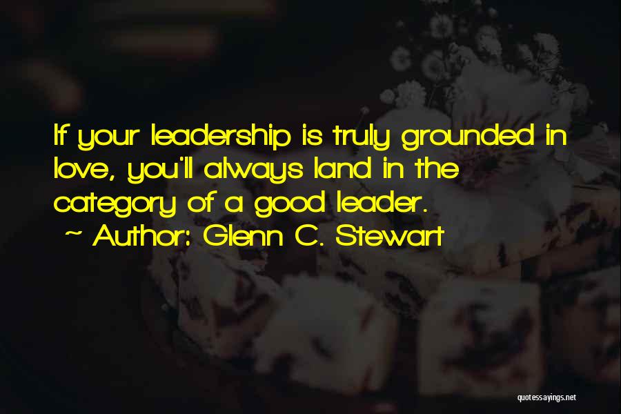 Glenn C. Stewart Quotes: If Your Leadership Is Truly Grounded In Love, You'll Always Land In The Category Of A Good Leader.