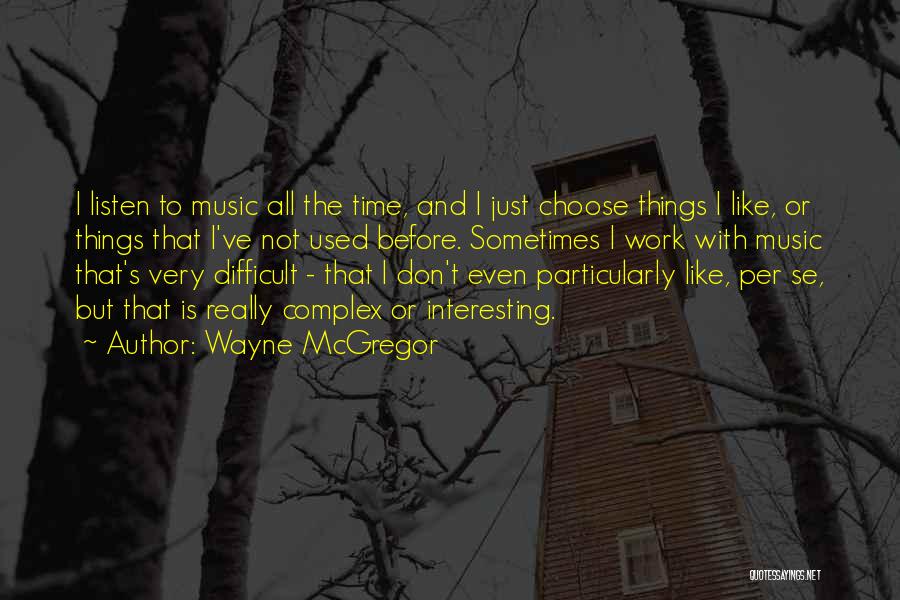 Wayne McGregor Quotes: I Listen To Music All The Time, And I Just Choose Things I Like, Or Things That I've Not Used