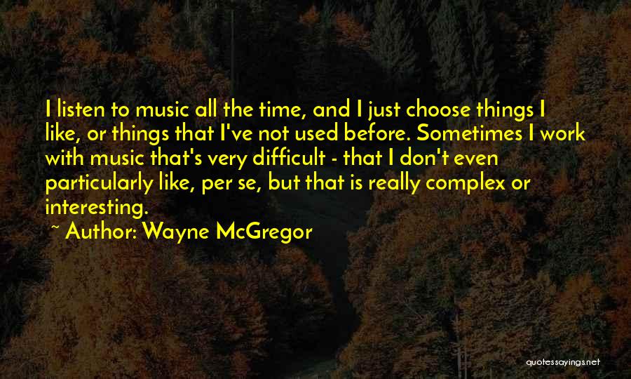 Wayne McGregor Quotes: I Listen To Music All The Time, And I Just Choose Things I Like, Or Things That I've Not Used