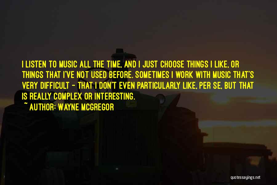 Wayne McGregor Quotes: I Listen To Music All The Time, And I Just Choose Things I Like, Or Things That I've Not Used