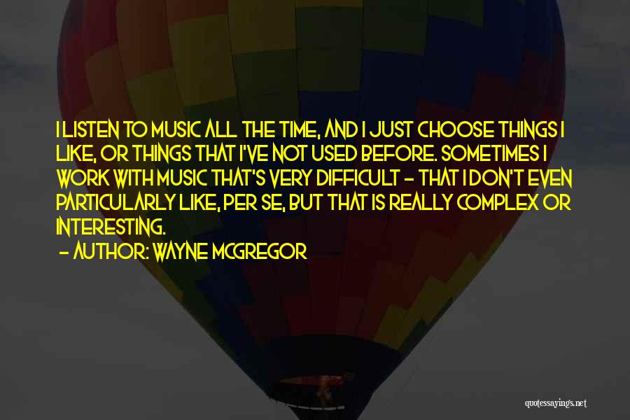 Wayne McGregor Quotes: I Listen To Music All The Time, And I Just Choose Things I Like, Or Things That I've Not Used