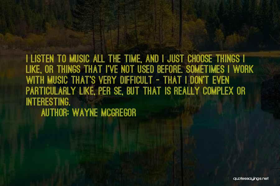 Wayne McGregor Quotes: I Listen To Music All The Time, And I Just Choose Things I Like, Or Things That I've Not Used