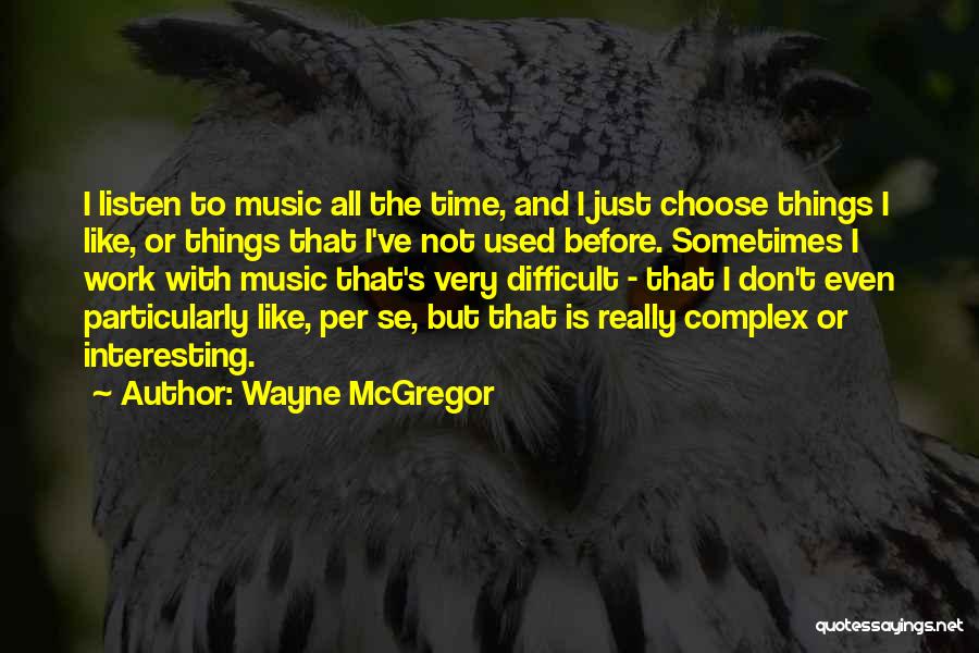 Wayne McGregor Quotes: I Listen To Music All The Time, And I Just Choose Things I Like, Or Things That I've Not Used