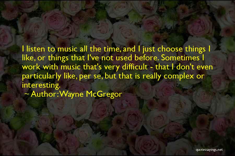 Wayne McGregor Quotes: I Listen To Music All The Time, And I Just Choose Things I Like, Or Things That I've Not Used