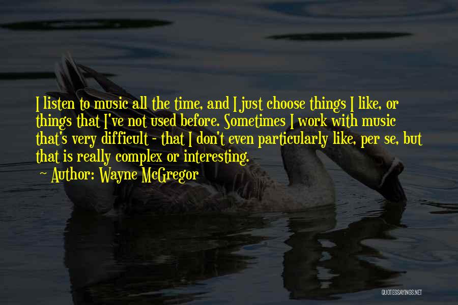 Wayne McGregor Quotes: I Listen To Music All The Time, And I Just Choose Things I Like, Or Things That I've Not Used