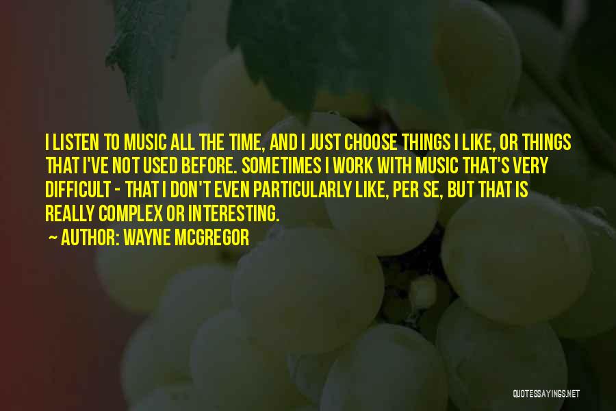 Wayne McGregor Quotes: I Listen To Music All The Time, And I Just Choose Things I Like, Or Things That I've Not Used