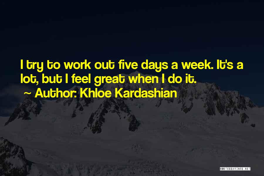 Khloe Kardashian Quotes: I Try To Work Out Five Days A Week. It's A Lot, But I Feel Great When I Do It.
