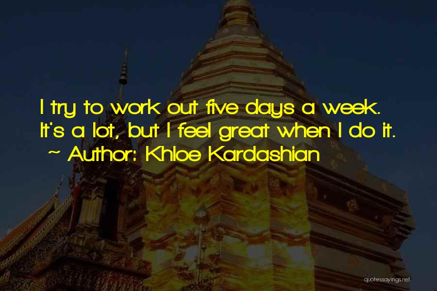 Khloe Kardashian Quotes: I Try To Work Out Five Days A Week. It's A Lot, But I Feel Great When I Do It.