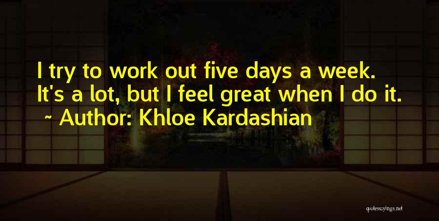 Khloe Kardashian Quotes: I Try To Work Out Five Days A Week. It's A Lot, But I Feel Great When I Do It.
