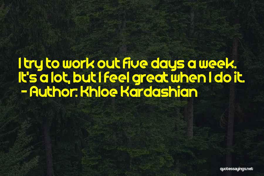 Khloe Kardashian Quotes: I Try To Work Out Five Days A Week. It's A Lot, But I Feel Great When I Do It.