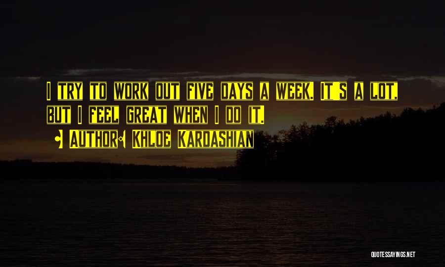 Khloe Kardashian Quotes: I Try To Work Out Five Days A Week. It's A Lot, But I Feel Great When I Do It.
