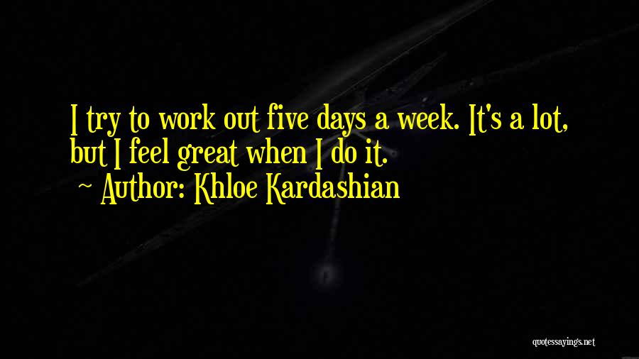 Khloe Kardashian Quotes: I Try To Work Out Five Days A Week. It's A Lot, But I Feel Great When I Do It.