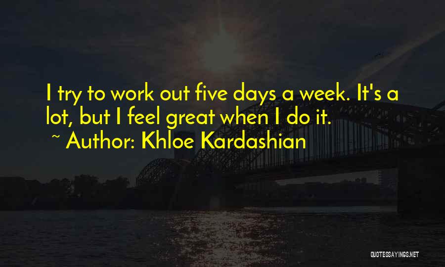 Khloe Kardashian Quotes: I Try To Work Out Five Days A Week. It's A Lot, But I Feel Great When I Do It.