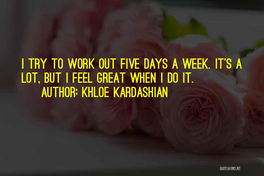 Khloe Kardashian Quotes: I Try To Work Out Five Days A Week. It's A Lot, But I Feel Great When I Do It.