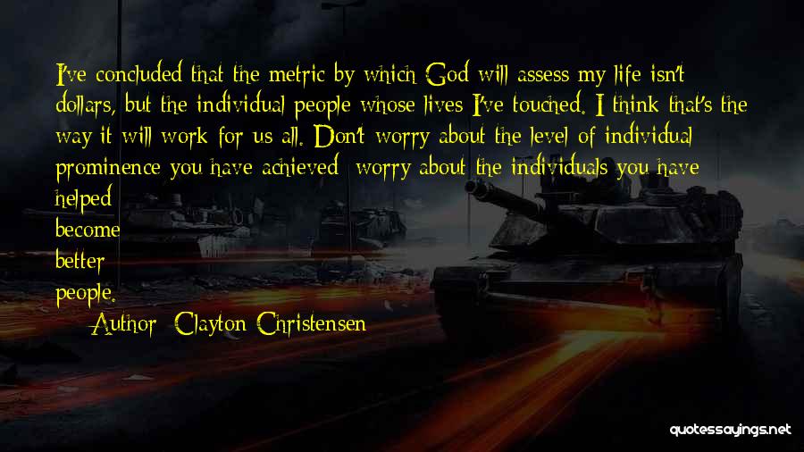 Clayton Christensen Quotes: I've Concluded That The Metric By Which God Will Assess My Life Isn't Dollars, But The Individual People Whose Lives