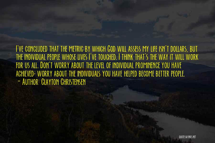 Clayton Christensen Quotes: I've Concluded That The Metric By Which God Will Assess My Life Isn't Dollars, But The Individual People Whose Lives