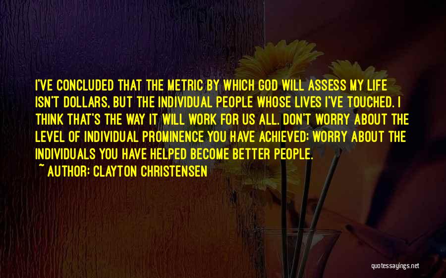 Clayton Christensen Quotes: I've Concluded That The Metric By Which God Will Assess My Life Isn't Dollars, But The Individual People Whose Lives