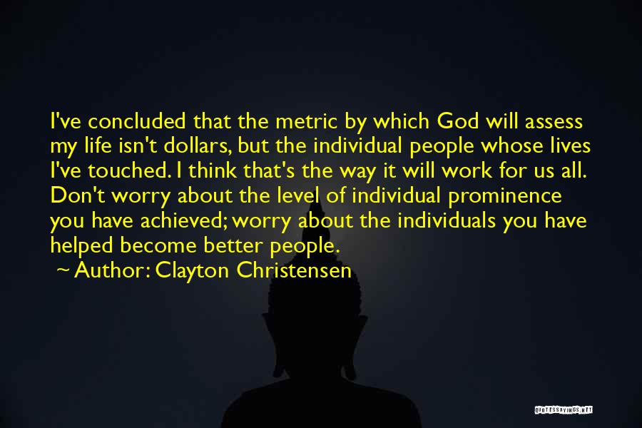 Clayton Christensen Quotes: I've Concluded That The Metric By Which God Will Assess My Life Isn't Dollars, But The Individual People Whose Lives