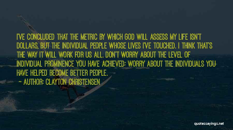 Clayton Christensen Quotes: I've Concluded That The Metric By Which God Will Assess My Life Isn't Dollars, But The Individual People Whose Lives