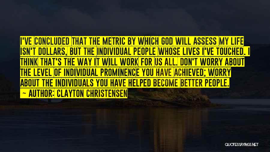 Clayton Christensen Quotes: I've Concluded That The Metric By Which God Will Assess My Life Isn't Dollars, But The Individual People Whose Lives