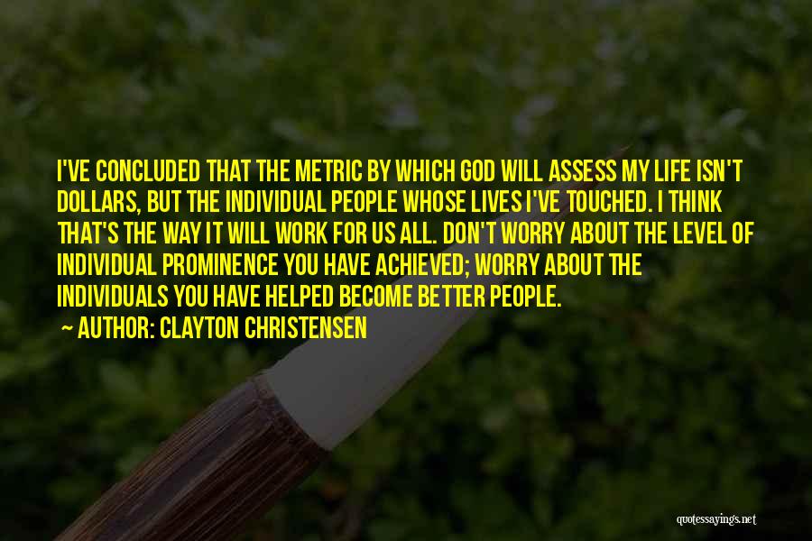 Clayton Christensen Quotes: I've Concluded That The Metric By Which God Will Assess My Life Isn't Dollars, But The Individual People Whose Lives